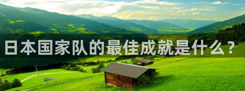 男足世界杯预选赛赛程:日本国家队的最佳成就是什么?