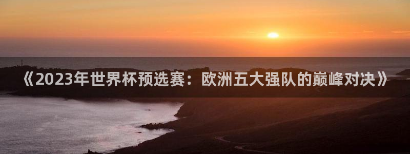 世界杯预选赛欧洲区赛程:《2023年世界杯预选赛:欧洲五大强队的巅峰对决》